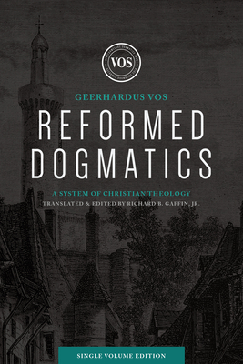 Reformed Dogmatics (Single Volume Edition): A System of Christian Theology - Vos, Geerhardus J, and Gaffin, Richard B (Translated by)