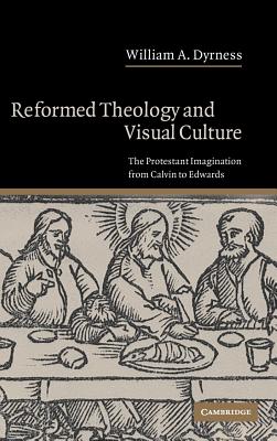 Reformed Theology and Visual Culture: The Protestant Imagination from Calvin to Edwards - Dyrness, William A