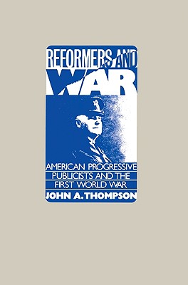 Reformers and War: American Progressive Publicists and the First World War - Thompson, John A