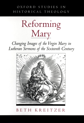 Reforming Mary: Changing Images of the Virgin Mary in Lutheran Sermons of the Sixteenth Century - Kreitzer, Beth