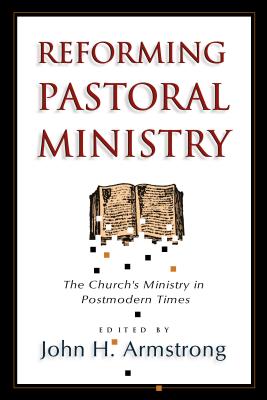 Reforming Pastoral Ministry: Challenges for Ministry in Postmodern Times - Armstrong, John H (Editor), and Lutzer, Erwin W, Dr. (Foreword by)