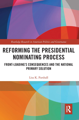 Reforming the Presidential Nominating Process: Front-Loading's Consequences and the National Primary Solution - Parshall, Lisa K.