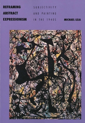Reframing Abstract Expressionism: Subjectivity and Painting in the 1940s - Leja, Michael, Professor