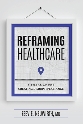 Reframing Healthcare: A Roadmap for Creating Disruptive Change - Zeev E Neuwirth MD