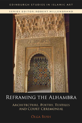 Reframing the Alhambra: Architecture, Poetry, Textiles and Court Ceremonial - Bush, Olga