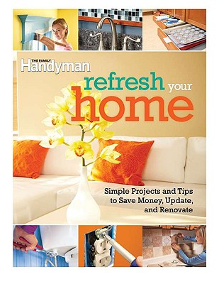 Refresh Your Home: 500 Simple Projects & Tips to Save Money, Update, & Renovate - Family Handyman