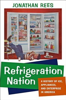 Refrigeration Nation: A History of Ice, Appliances, and Enterprise in America - Rees, Jonathan