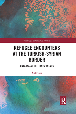 Refugee Encounters at the Turkish-Syrian Border: Antakya at the Crossroads - Can,  ule