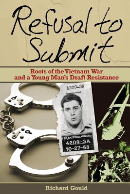 Refusal to Submit: Roots of the Vietnam War and a Young Man's Draft Resistance - Gould, Richard