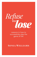 Refuse to Lose: Lessons in how to successfully play the game of life