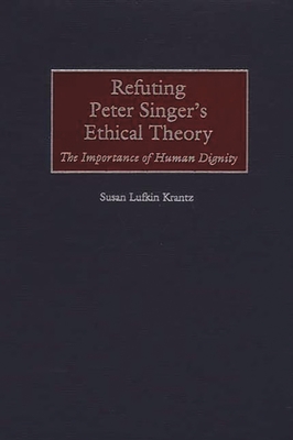 Refuting Peter Singer's Ethical Theory: The Importance of Human Dignity - Krantz, Susan F