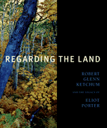 Regarding the Land: Robert Glenn Ketchum and the Legacy of Eliot Porter - Rohrbach, John, and Ketchum, Robert Glenn
