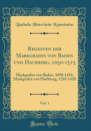 Regesten Der Markgrafen Von Baden Und Hachberg, 1050-1515, Vol. 1: Markgrafen Von Baden, 1050-1431; Markgrafen Von Hachberg, 1218-1428 (Classic Reprint)