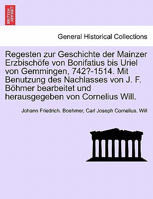 Regesten zur Geschichte der Mainzer Erzbischfe von Bonifatius bis Uriel von Gemmingen, 742?-1514. Mit Benutzung des Nachlasses von J. F. Bhmer bearbeitet und herausgegeben von Cornelius Will. I. Band. - Boehmer, Johann Friedrich, and Will, Carl Joseph Cornelius