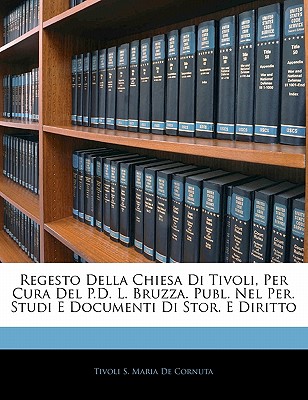 Regesto Della Chiesa Di Tivoli, Per Cura del P.D. L. Bruzza. Publ. Nel Per. Studi E Documenti Di Stor. E Diritto - De Cornuta, Tivoli S Maria