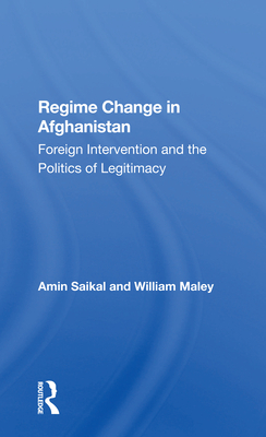 Regime Change In Afghanistan: Foreign Intervention And The Politics Of Legitimacy - Saikal, Amin, and Maley, William