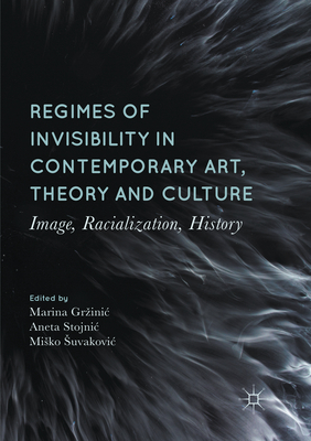 Regimes of Invisibility in Contemporary Art, Theory and Culture: Image, Racialization, History - Grzinic, Marina (Editor), and Stojnic, Aneta (Editor), and Suvakovic, Misko (Editor)