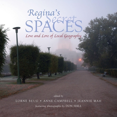 Regina's Secret Spaces: Love and Lore of Local Geography - Beug, Lorne (Editor), and Campbell, Anne, Professor (Editor), and Mah, Jeannie (Editor)