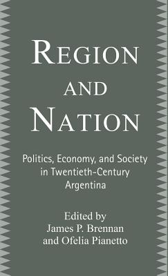 Region and Nation: Politics, Economy and Society in Twentieth Century Argentina - Brennan, James, and Pianetto, O (Editor)