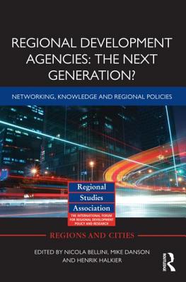 Regional Development Agencies: The Next Generation?: Networking, Knowledge and Regional Policies - Bellini, Nicola (Editor), and Danson, Mike (Editor), and Halkier, Henrik (Editor)