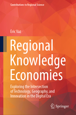 Regional Knowledge Economies: Exploring the Intersection of Technology, Geography, and Innovation in the Digital Era - Vaz, Eric