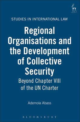 Regional Organisations and the Development of Collective Security: Beyond Chapter VIII of the Un Charter - Abass, Ademola