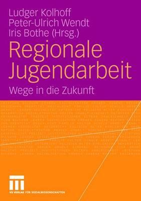 Regionale Jugendarbeit: Wege in Die Zukunft - Kolhoff, Ludger (Editor), and Wendt, Peter-Ulrich (Editor), and Bothe, Iris (Editor)