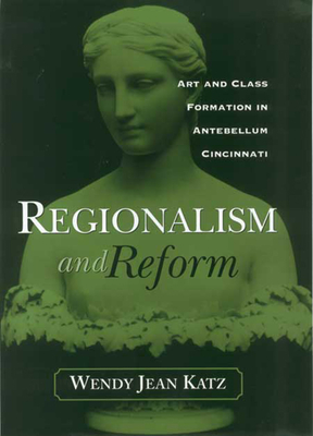 Regionalism and Reform: Art and Class Formation in Antebellum CI - Katz, Wendy Jean