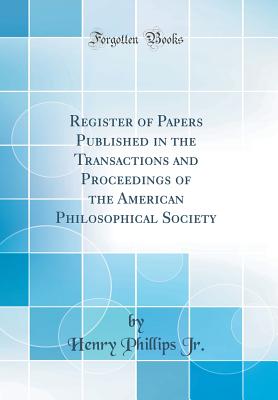 Register of Papers Published in the Transactions and Proceedings of the American Philosophical Society (Classic Reprint) - Jr, Henry Phillips