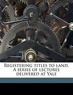 Registering Titles to Land. a Series of Lectures Delivered at Yale