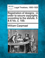 Registration of Designs: In Order to Secure Copyrights According to the Statute, 5 & 6 Vic. C. 100.