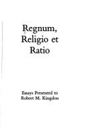 Regnum, Religio Et Ratio: Essays Presented to Robert M. Kingdon