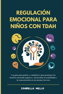 Regulaci?n emocional para nios con TDAH: Una gu?a para padres y cuidadores para gestionar los desaf?os neurodivergentes y desarrollar la estabilidad y la concentraci?n en las mentes j?venes