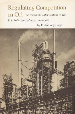 Regulating Competition in Oil: Government Intervention in the U.S. Refining Industry, 1948-1975 - Copp, E Anthony