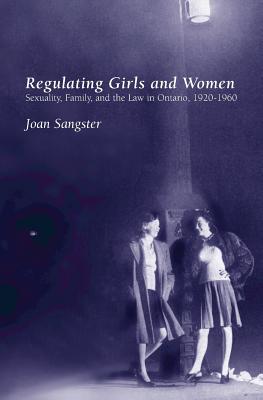 Regulating Girls and Women: Sexuality, Family, and the Law in Ontario, 1920-1960 - Sangster, Joan