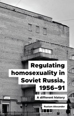 Regulating Homosexuality in Soviet Russia, 1956-91: A Different History - Alexander, Rustam
