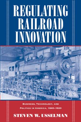 Regulating Railroad Innovation: Business, Technology, and Politics in America, 1840 1920 - Usselman, Steven W
