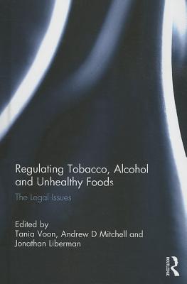 Regulating Tobacco, Alcohol and Unhealthy Foods: The Legal Issues - Voon, Tania (Editor), and Mitchell, Andrew (Editor), and Liberman, Jonathan (Editor)