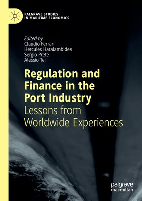 Regulation and Finance in the Port Industry: Lessons from Worldwide Experiences - Ferrari, Claudio (Editor), and Haralambides, Hercules (Editor), and Prete, Sergio (Editor)