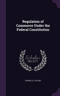 Regulation of Commerce Under the Federal Constitution - Calvert, Thomas H