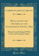 Regulations for the Army of the Confederate States, 1864: Revised and Enlarged with a New and Copious Index (Classic Reprint)
