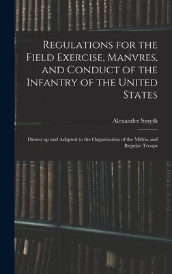 Regulations for the Field Exercise, Manvres, and Conduct of the Infantry of the United States [microform]: Drawn up and Adapted to the Organization of the Militia and Regular Troops - Smyth, Alexander