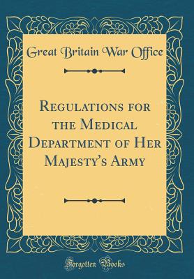 Regulations for the Medical Department of Her Majesty's Army (Classic Reprint) - Office, Great Britain War