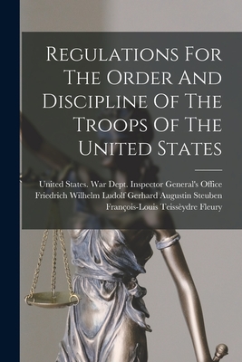 Regulations For The Order And Discipline Of The Troops Of The United States - United States War Dept Inspector Ge (Creator), and Friedrich Wilhelm Ludolf Gerhard August (Creator), and Franois-Louis...