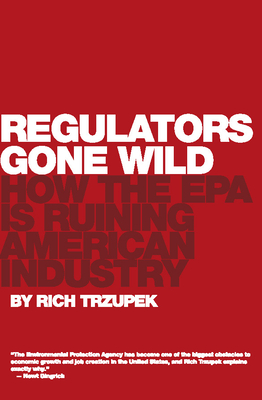 Regulators Gone Wild: How the EPA Is Ruining American Industry - Trzupek, Rich