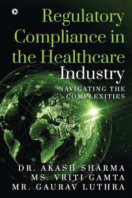 Regulatory Compliance in the Healthcare Industry: Navigating the Complexities - MS Vriti Gamta, and Mr Gaurav Luthra, and Dr Akash Sharma