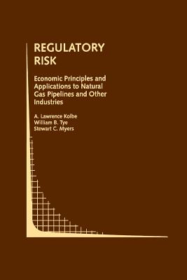 Regulatory Risk: Economic Principles and Applications to Natural Gas Pipelines and Other Industries - Kolbe, A Lawrence, and Tye, William B, and Myers, Stewart C