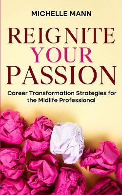 Reignite Your Passion: Career Transformation Strategies for the Midlife Professional - Mann, Michelle