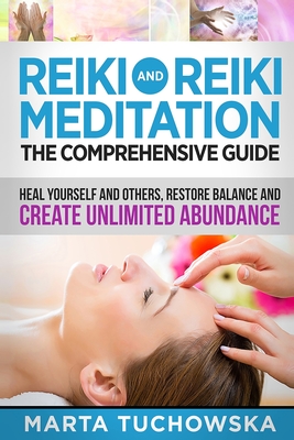 Reiki and Reiki Meditation: The Comprehensive Guide: Heal Yourself and Others, Restore Balance and Create Unlimited Abundance - Tuchowska, Marta