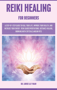 Reiki Healing for Beginners: A step-by-step guide to Heal your Life, Improve your Health, and increase your Energy. Reiki Guided Meditations, Distance Healing, Working with Crystals and on Pets